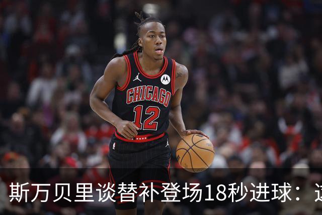 斯万贝里谈替补登场18秒进球：这太疯狂了，感觉非常棒